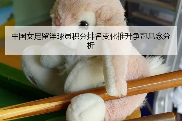 中国女足留洋球员积分排名变化推升争冠悬念分析