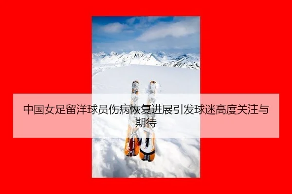 中国女足留洋球员伤病恢复进展引发球迷高度关注与期待