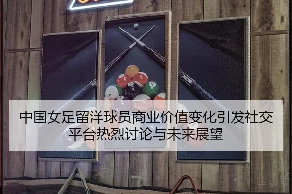中国女足留洋球员商业价值变化引发社交平台热烈讨论与未来展望